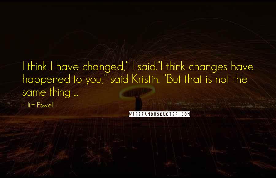 Jim Powell Quotes: I think I have changed," I said."I think changes have happened to you," said Kristin. "But that is not the same thing ...