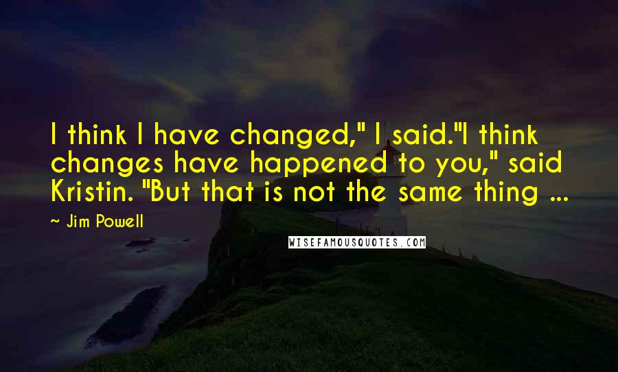 Jim Powell Quotes: I think I have changed," I said."I think changes have happened to you," said Kristin. "But that is not the same thing ...