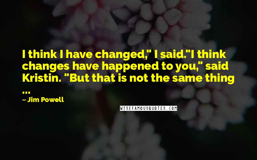 Jim Powell Quotes: I think I have changed," I said."I think changes have happened to you," said Kristin. "But that is not the same thing ...