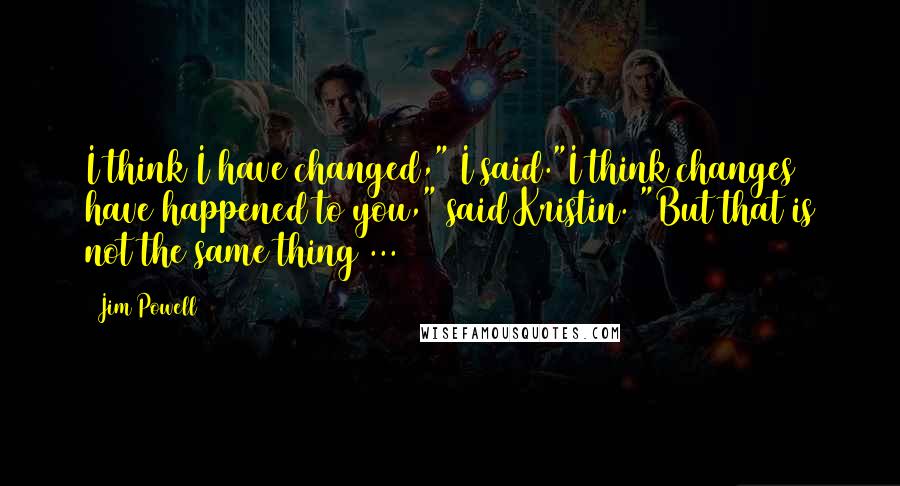 Jim Powell Quotes: I think I have changed," I said."I think changes have happened to you," said Kristin. "But that is not the same thing ...