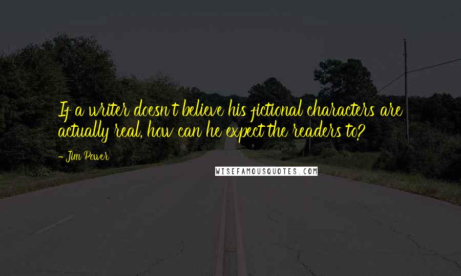 Jim Power Quotes: If a writer doesn't believe his fictional characters are actually real, how can he expect the readers to?