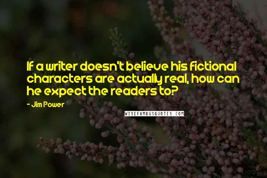 Jim Power Quotes: If a writer doesn't believe his fictional characters are actually real, how can he expect the readers to?