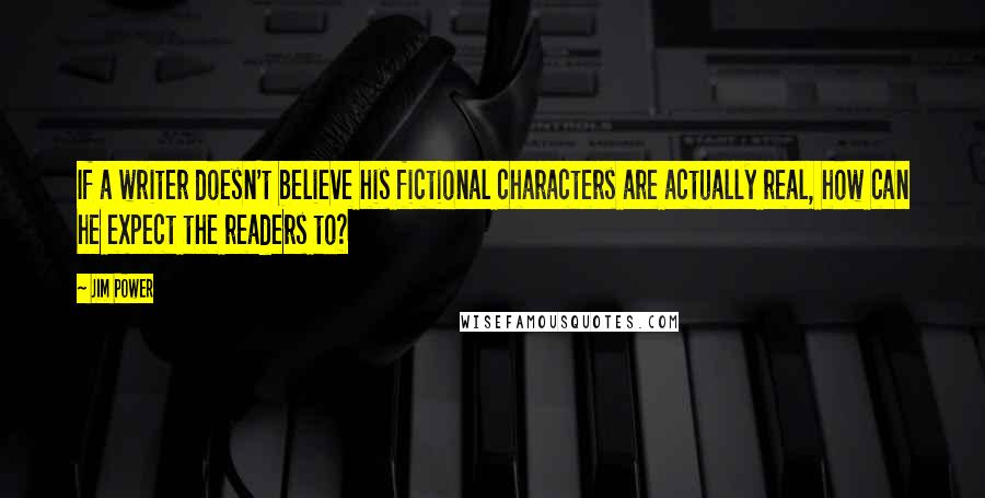 Jim Power Quotes: If a writer doesn't believe his fictional characters are actually real, how can he expect the readers to?