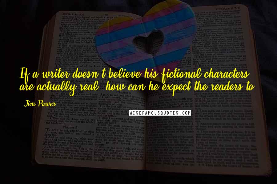 Jim Power Quotes: If a writer doesn't believe his fictional characters are actually real, how can he expect the readers to?