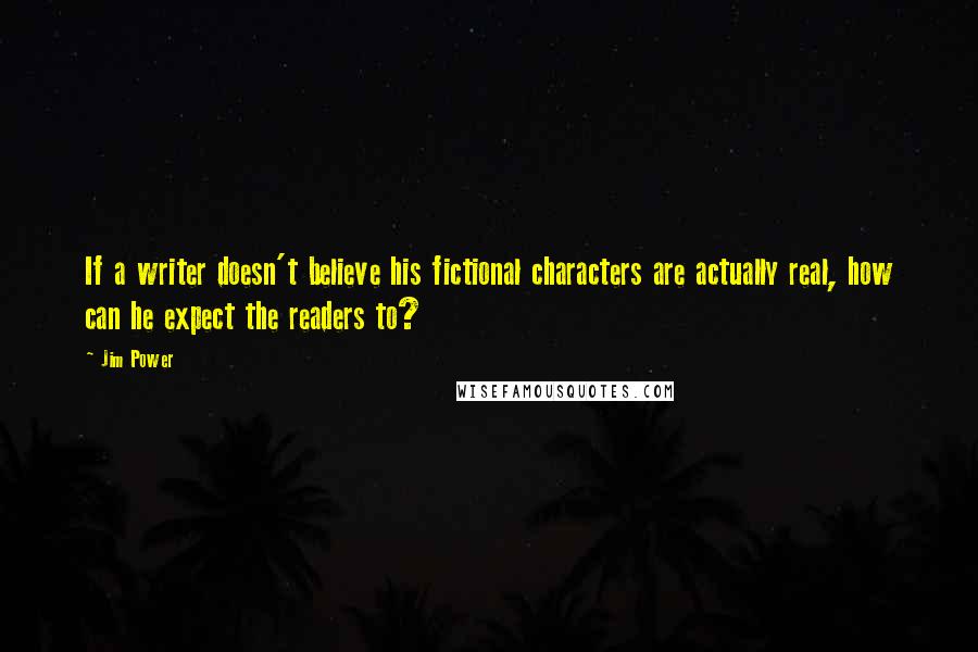 Jim Power Quotes: If a writer doesn't believe his fictional characters are actually real, how can he expect the readers to?