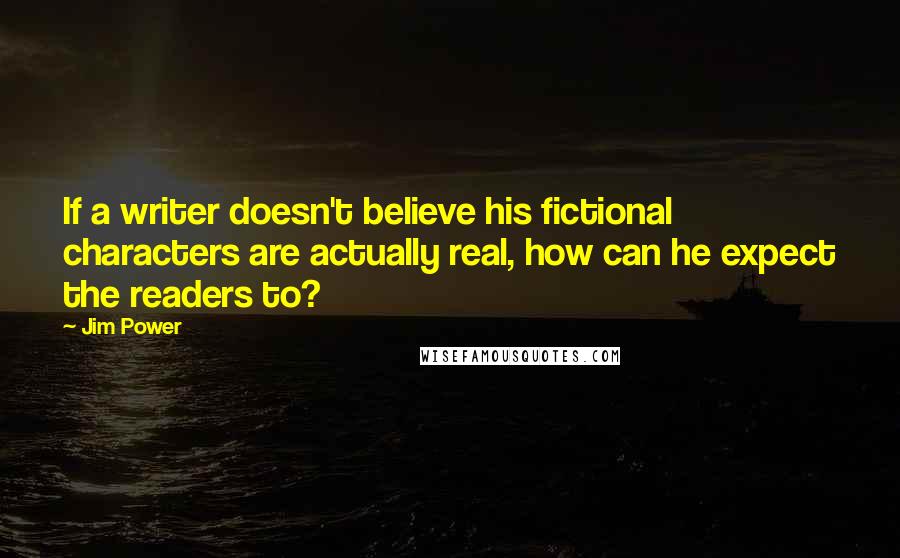 Jim Power Quotes: If a writer doesn't believe his fictional characters are actually real, how can he expect the readers to?