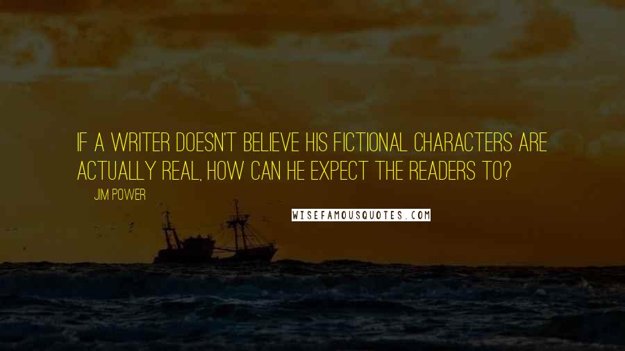 Jim Power Quotes: If a writer doesn't believe his fictional characters are actually real, how can he expect the readers to?