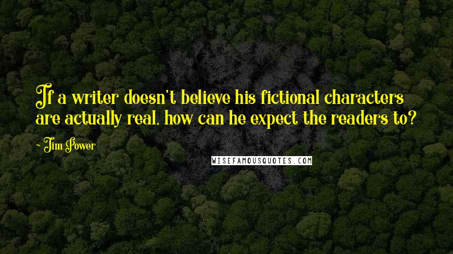 Jim Power Quotes: If a writer doesn't believe his fictional characters are actually real, how can he expect the readers to?