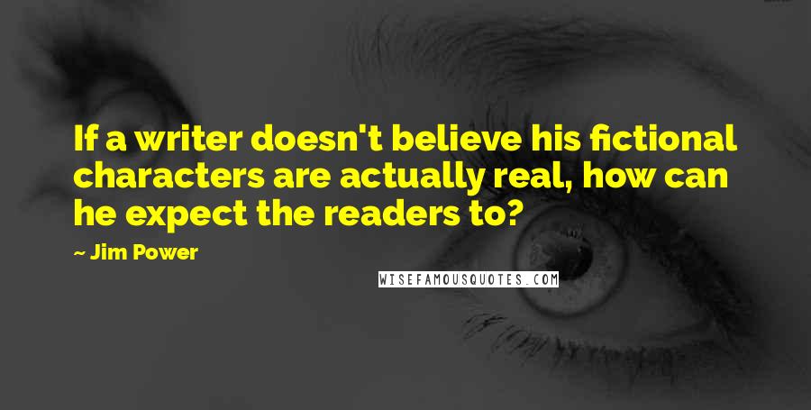 Jim Power Quotes: If a writer doesn't believe his fictional characters are actually real, how can he expect the readers to?