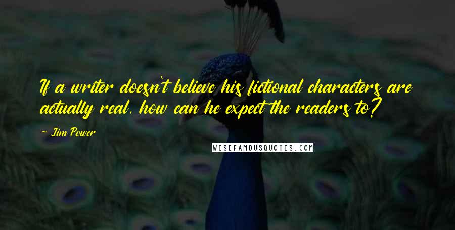 Jim Power Quotes: If a writer doesn't believe his fictional characters are actually real, how can he expect the readers to?