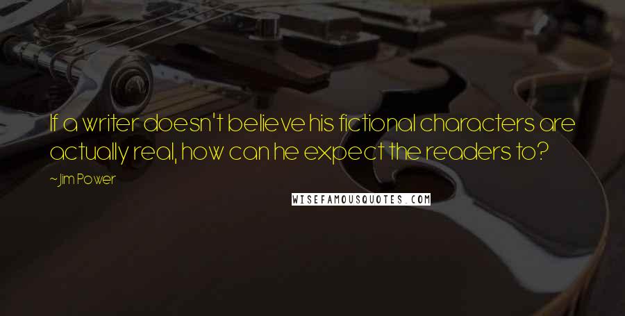 Jim Power Quotes: If a writer doesn't believe his fictional characters are actually real, how can he expect the readers to?