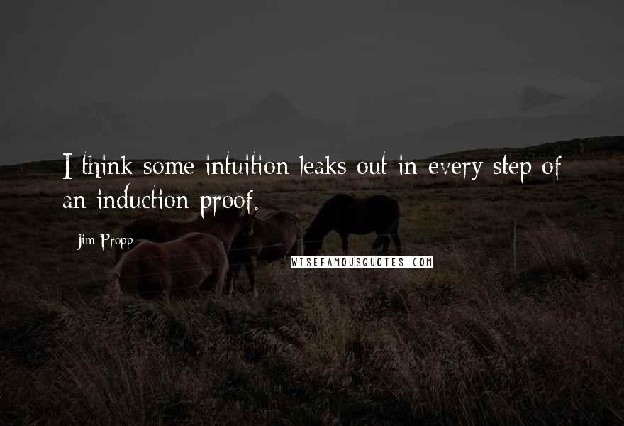 Jim Propp Quotes: I think some intuition leaks out in every step of an induction proof.