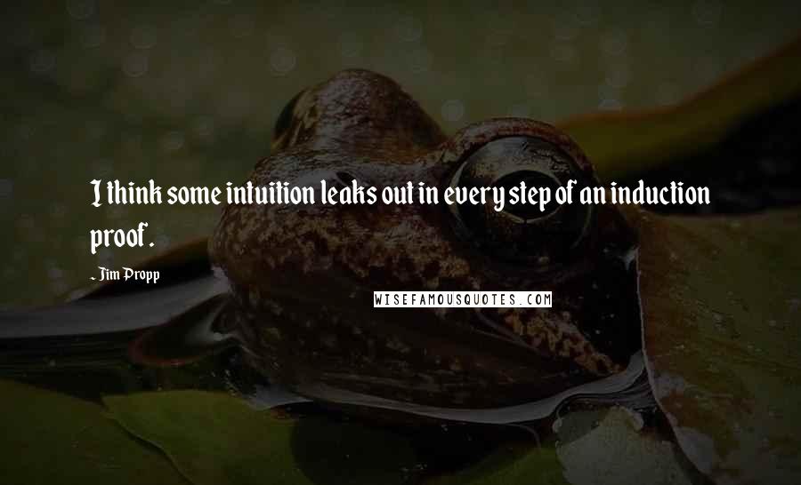 Jim Propp Quotes: I think some intuition leaks out in every step of an induction proof.