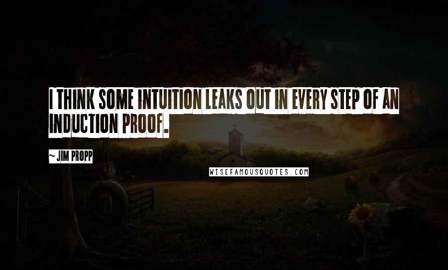 Jim Propp Quotes: I think some intuition leaks out in every step of an induction proof.