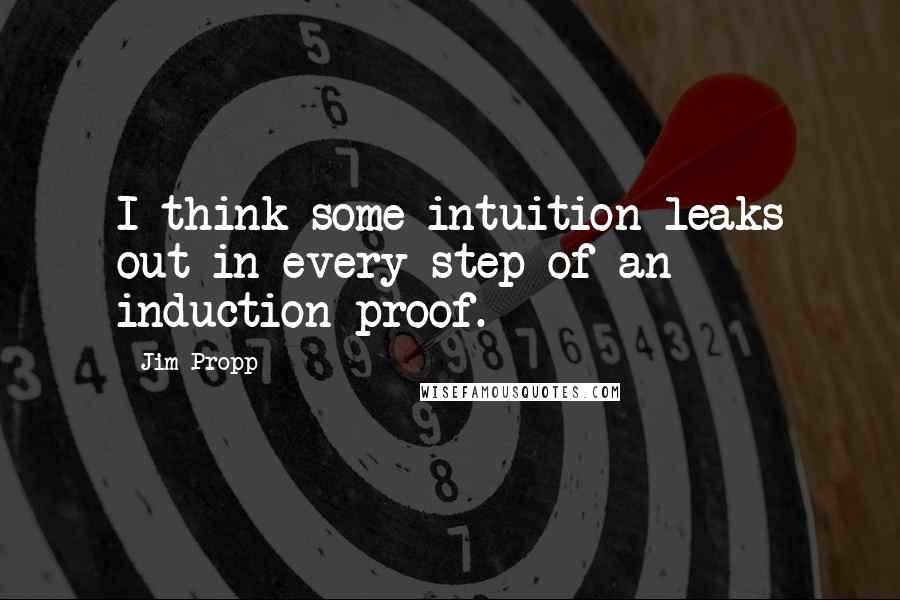 Jim Propp Quotes: I think some intuition leaks out in every step of an induction proof.