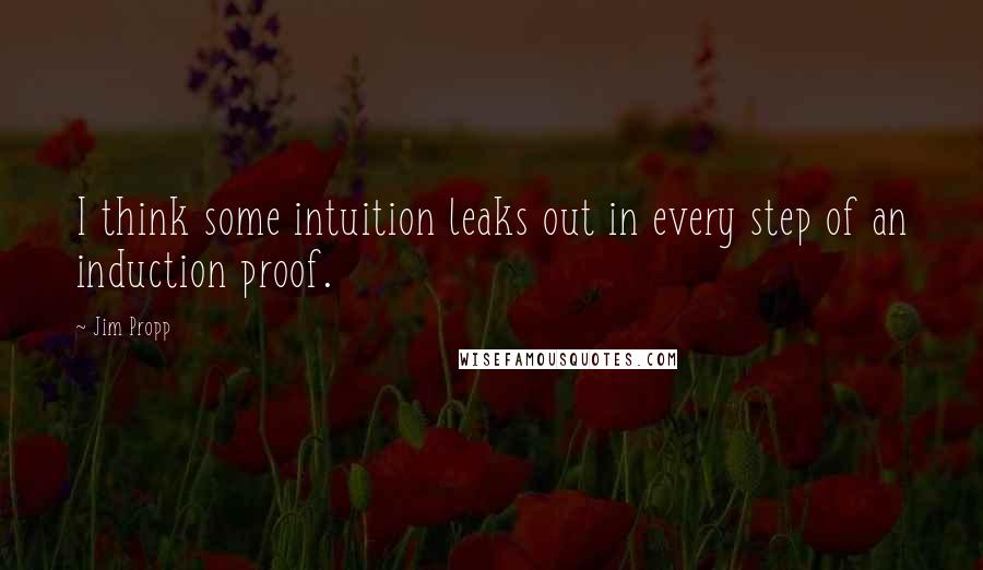 Jim Propp Quotes: I think some intuition leaks out in every step of an induction proof.