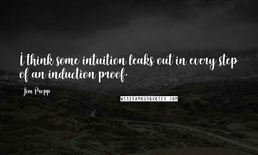 Jim Propp Quotes: I think some intuition leaks out in every step of an induction proof.