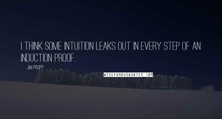 Jim Propp Quotes: I think some intuition leaks out in every step of an induction proof.