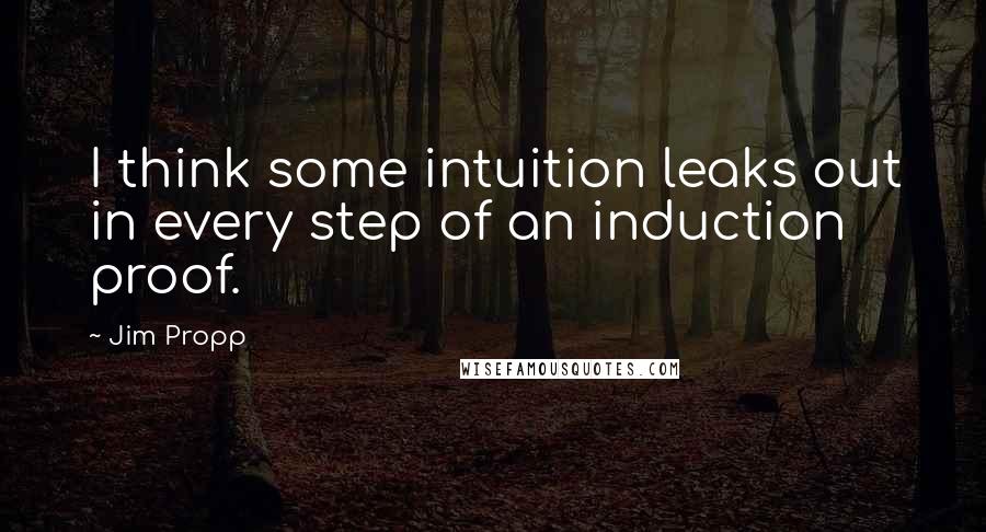 Jim Propp Quotes: I think some intuition leaks out in every step of an induction proof.