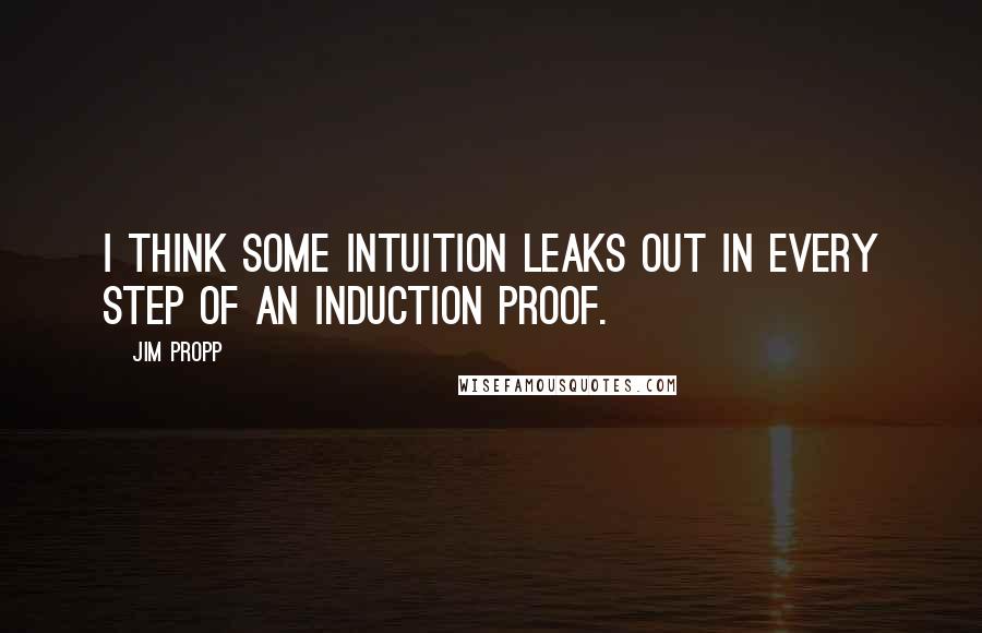 Jim Propp Quotes: I think some intuition leaks out in every step of an induction proof.