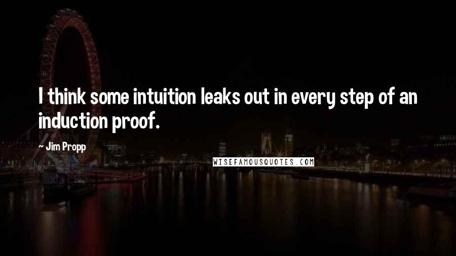 Jim Propp Quotes: I think some intuition leaks out in every step of an induction proof.