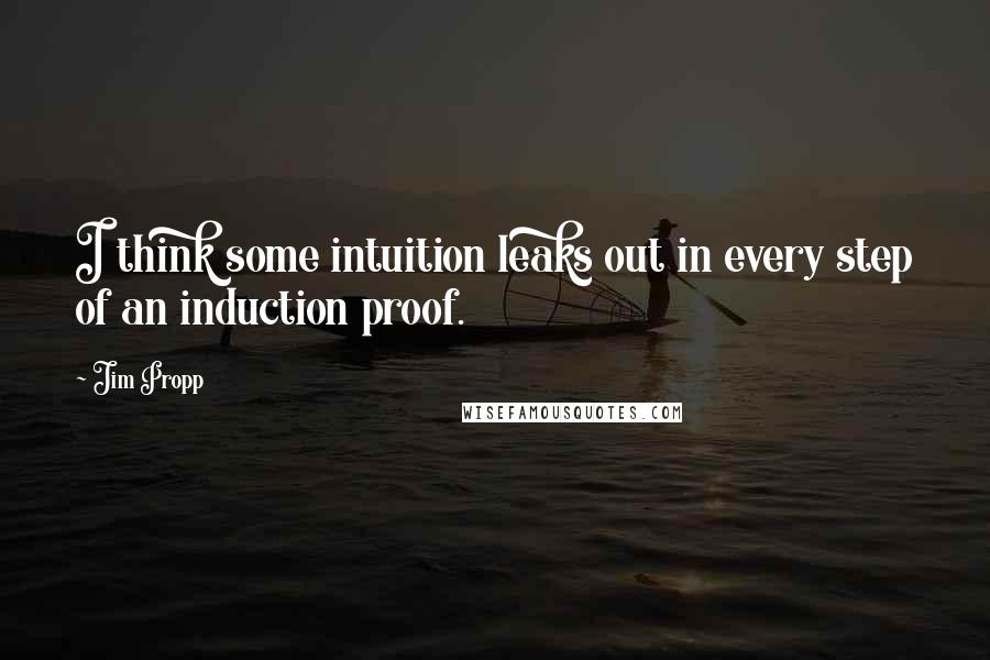 Jim Propp Quotes: I think some intuition leaks out in every step of an induction proof.