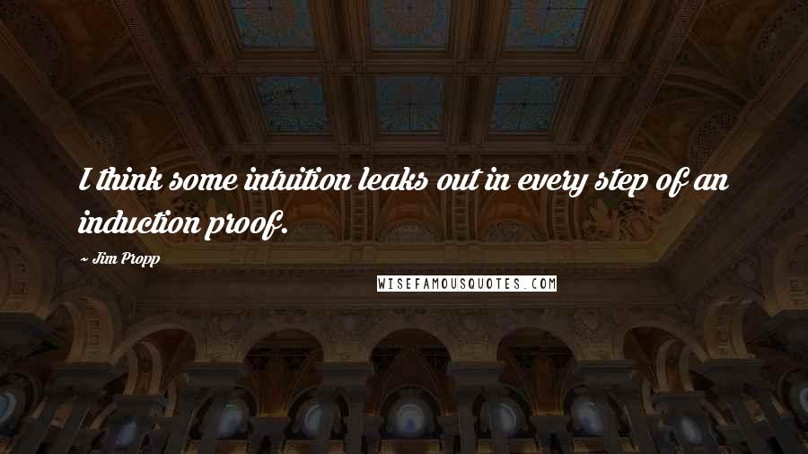Jim Propp Quotes: I think some intuition leaks out in every step of an induction proof.