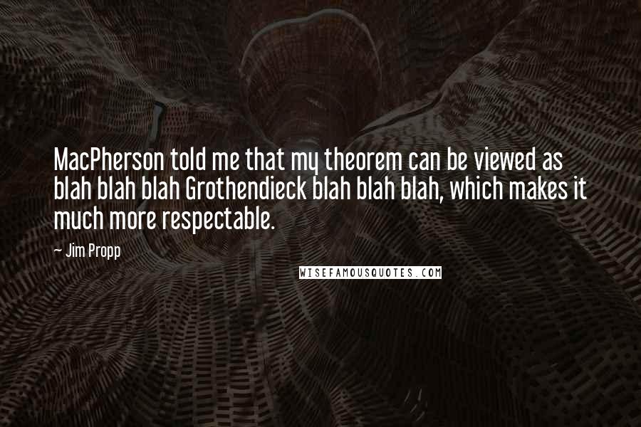 Jim Propp Quotes: MacPherson told me that my theorem can be viewed as blah blah blah Grothendieck blah blah blah, which makes it much more respectable.
