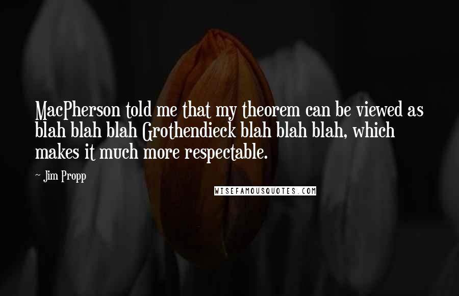Jim Propp Quotes: MacPherson told me that my theorem can be viewed as blah blah blah Grothendieck blah blah blah, which makes it much more respectable.
