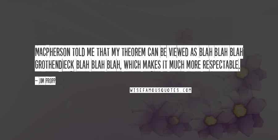 Jim Propp Quotes: MacPherson told me that my theorem can be viewed as blah blah blah Grothendieck blah blah blah, which makes it much more respectable.