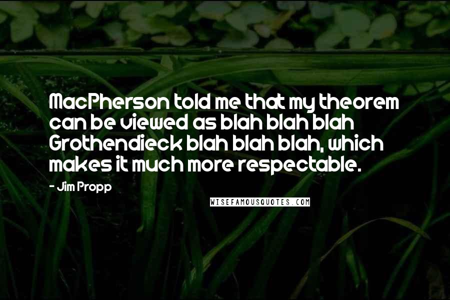 Jim Propp Quotes: MacPherson told me that my theorem can be viewed as blah blah blah Grothendieck blah blah blah, which makes it much more respectable.