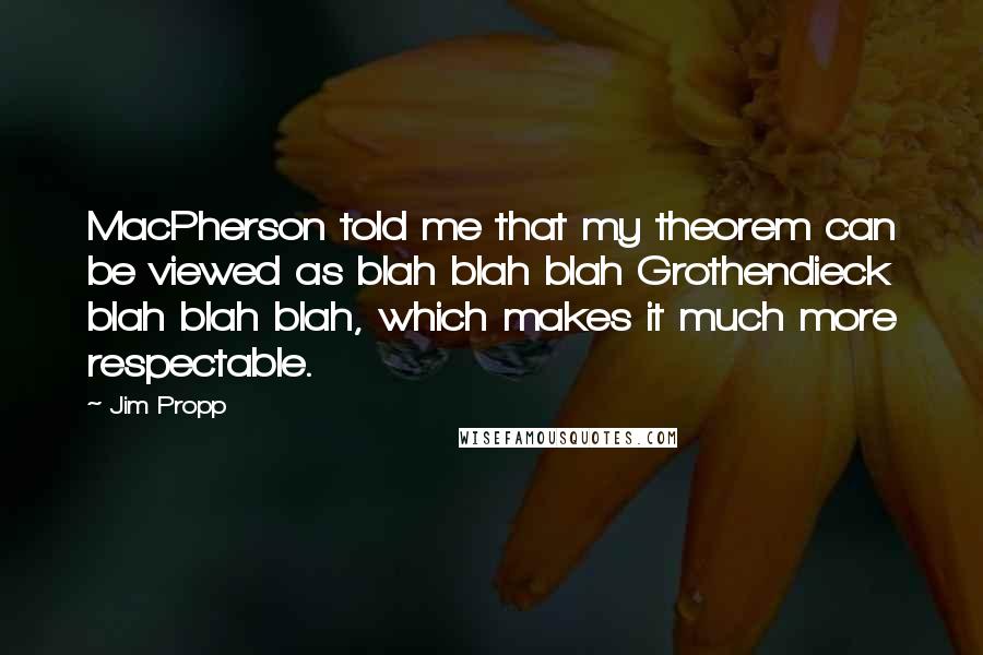 Jim Propp Quotes: MacPherson told me that my theorem can be viewed as blah blah blah Grothendieck blah blah blah, which makes it much more respectable.
