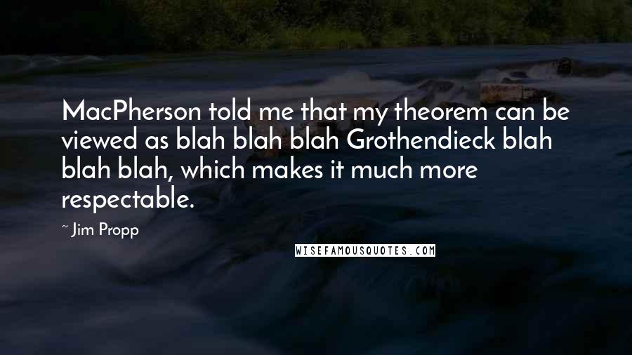 Jim Propp Quotes: MacPherson told me that my theorem can be viewed as blah blah blah Grothendieck blah blah blah, which makes it much more respectable.