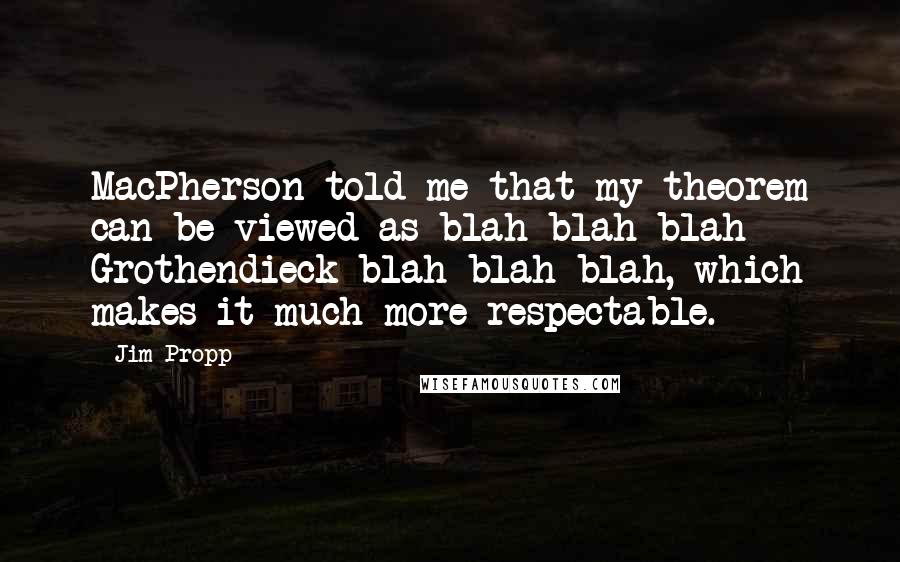 Jim Propp Quotes: MacPherson told me that my theorem can be viewed as blah blah blah Grothendieck blah blah blah, which makes it much more respectable.