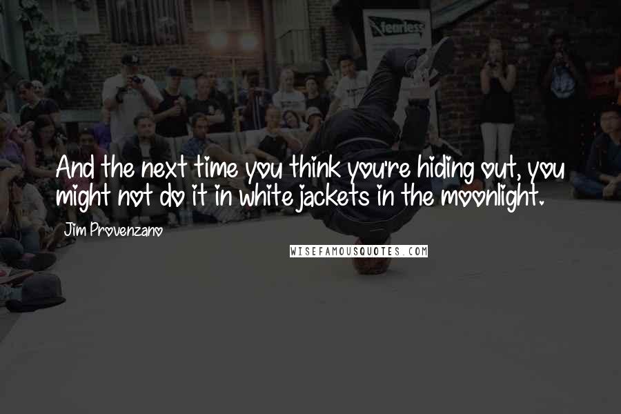 Jim Provenzano Quotes: And the next time you think you're hiding out, you might not do it in white jackets in the moonlight.