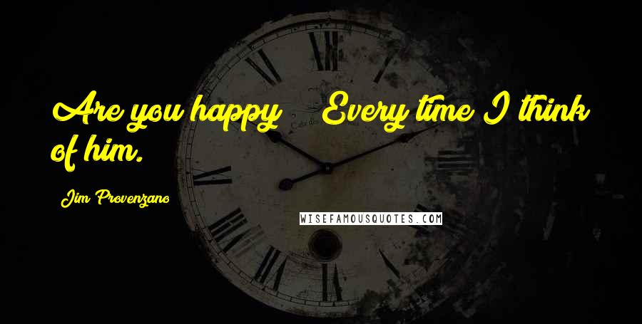 Jim Provenzano Quotes: Are you happy?" "Every time I think of him.