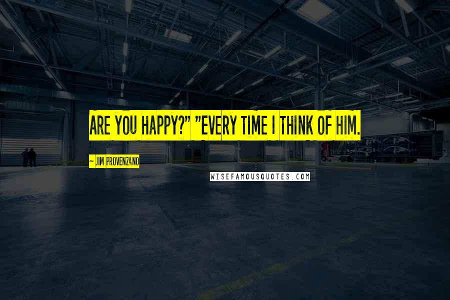 Jim Provenzano Quotes: Are you happy?" "Every time I think of him.