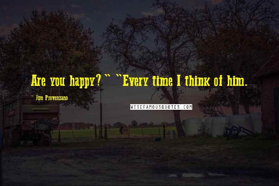 Jim Provenzano Quotes: Are you happy?" "Every time I think of him.