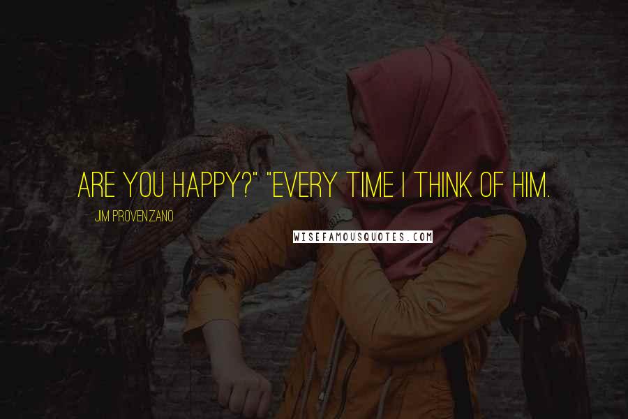 Jim Provenzano Quotes: Are you happy?" "Every time I think of him.