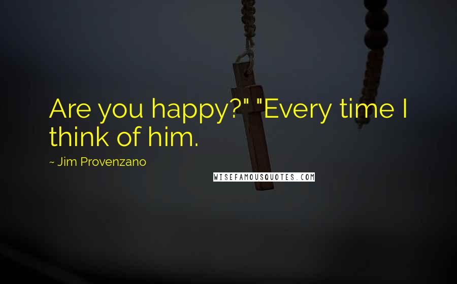 Jim Provenzano Quotes: Are you happy?" "Every time I think of him.