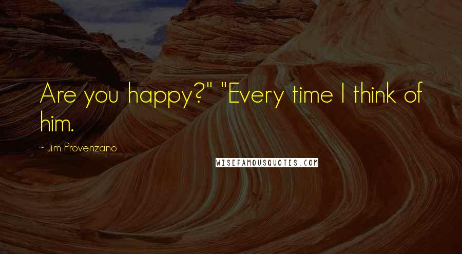 Jim Provenzano Quotes: Are you happy?" "Every time I think of him.