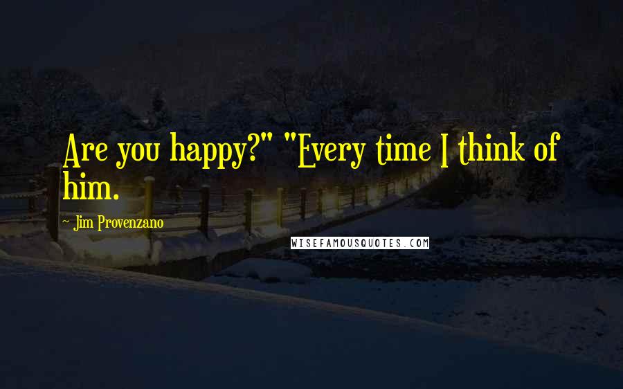 Jim Provenzano Quotes: Are you happy?" "Every time I think of him.