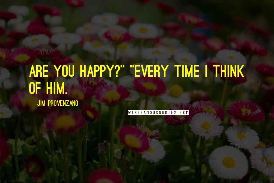 Jim Provenzano Quotes: Are you happy?" "Every time I think of him.