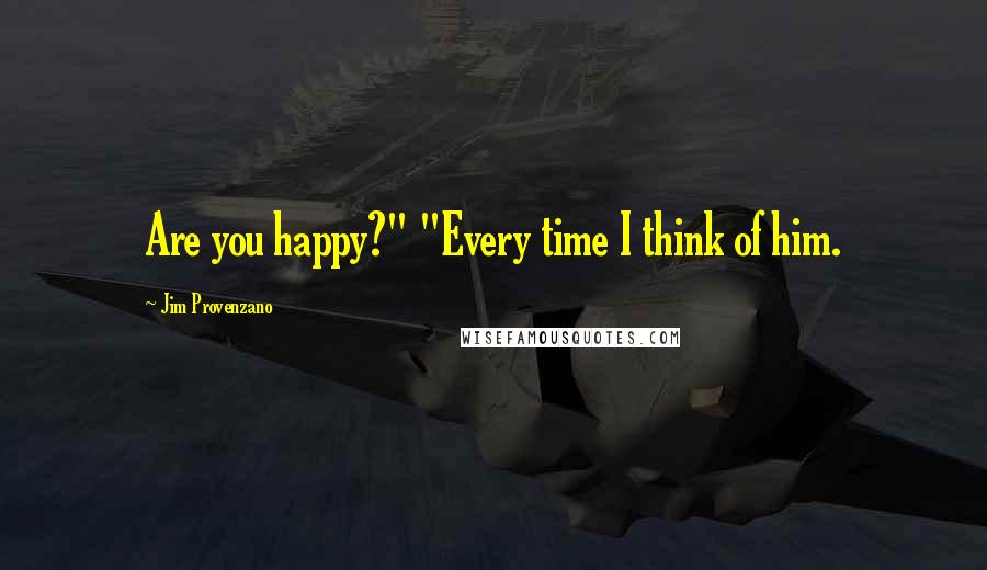 Jim Provenzano Quotes: Are you happy?" "Every time I think of him.