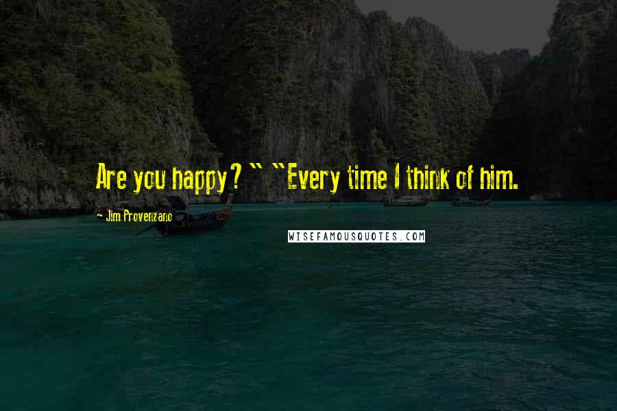 Jim Provenzano Quotes: Are you happy?" "Every time I think of him.