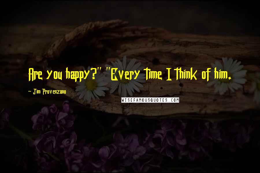 Jim Provenzano Quotes: Are you happy?" "Every time I think of him.