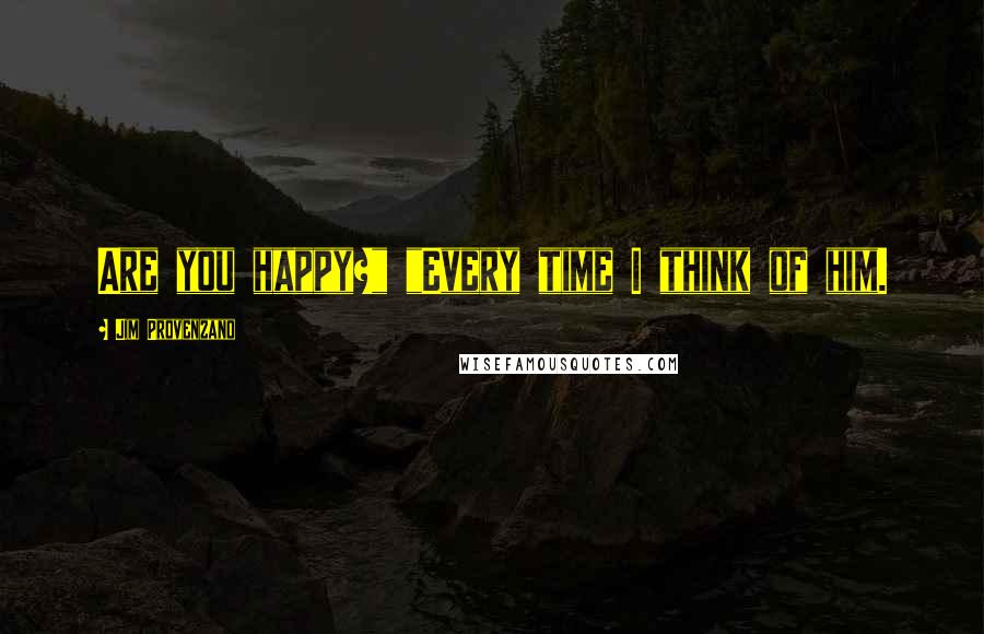 Jim Provenzano Quotes: Are you happy?" "Every time I think of him.