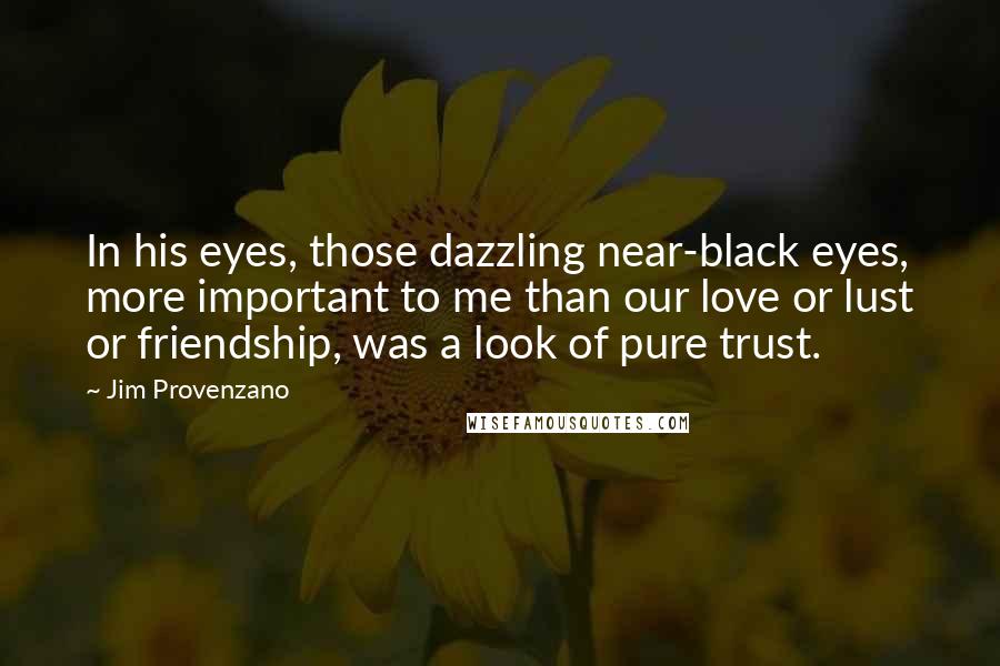 Jim Provenzano Quotes: In his eyes, those dazzling near-black eyes, more important to me than our love or lust or friendship, was a look of pure trust.