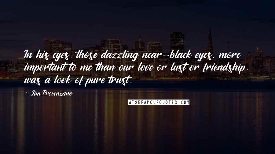 Jim Provenzano Quotes: In his eyes, those dazzling near-black eyes, more important to me than our love or lust or friendship, was a look of pure trust.