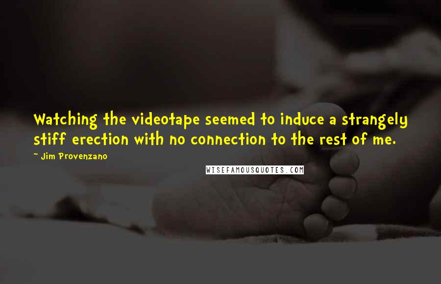 Jim Provenzano Quotes: Watching the videotape seemed to induce a strangely stiff erection with no connection to the rest of me.